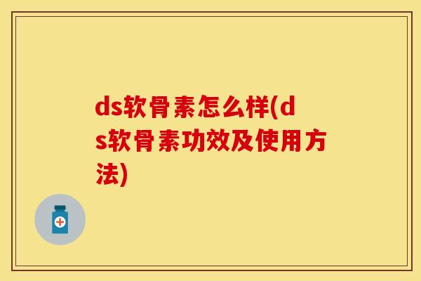 ds软骨素怎么样(ds软骨素功效及使用方法)