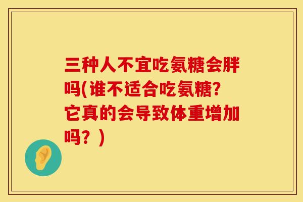 三种人不宜吃氨糖会胖吗(谁不适合吃氨糖？它真的会导致体重增加吗？)