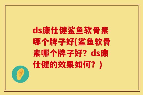ds康仕健鲨鱼软骨素哪个牌子好(鲨鱼软骨素哪个牌子好？ds康仕健的效果如何？)