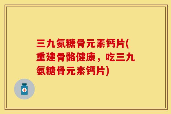 三九氨糖骨元素钙片(重建骨骼健康，吃三九氨糖骨元素钙片)