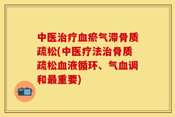 中医治疗血瘀气滞骨质疏松(中医疗法治骨质疏松血液循环、气血调和最重要)