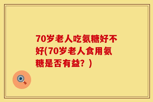70岁老人吃氨糖好不好(70岁老人食用氨糖是否有益？)