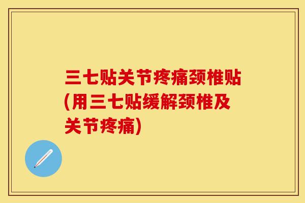 三七贴关节疼痛颈椎贴(用三七贴缓解颈椎及关节疼痛)