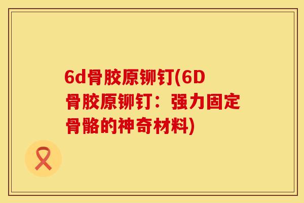 6d骨胶原铆钉(6D骨胶原铆钉：强力固定骨骼的神奇材料)