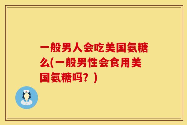 一般男人会吃美国氨糖么(一般男性会食用美国氨糖吗？)