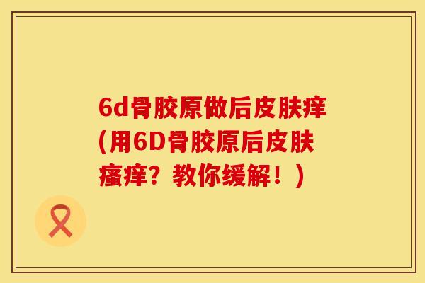 6d骨胶原做后皮肤痒(用6D骨胶原后皮肤瘙痒？教你缓解！)