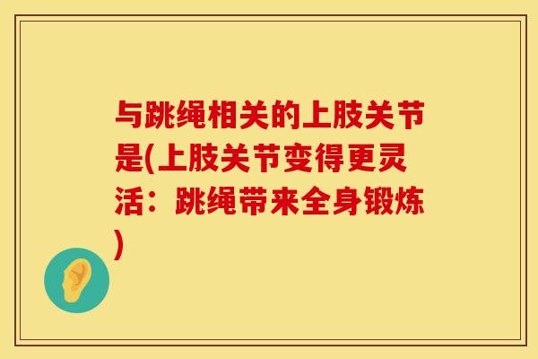 与跳绳相关的上肢关节是(上肢关节变得更灵活：跳绳带来全身锻炼)
