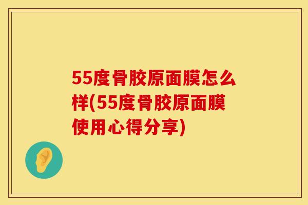 55度骨胶原面膜怎么样(55度骨胶原面膜使用心得分享)