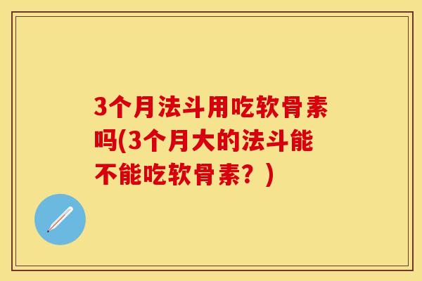 3个月法斗用吃软骨素吗(3个月大的法斗能不能吃软骨素？)
