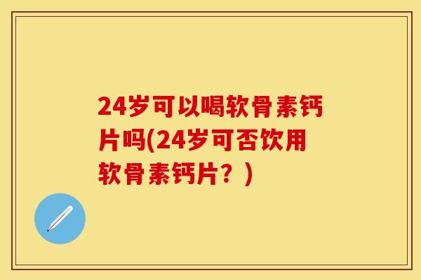24岁可以喝软骨素钙片吗(24岁可否饮用软骨素钙片？)