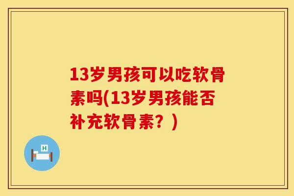 13岁男孩可以吃软骨素吗(13岁男孩能否补充软骨素？)