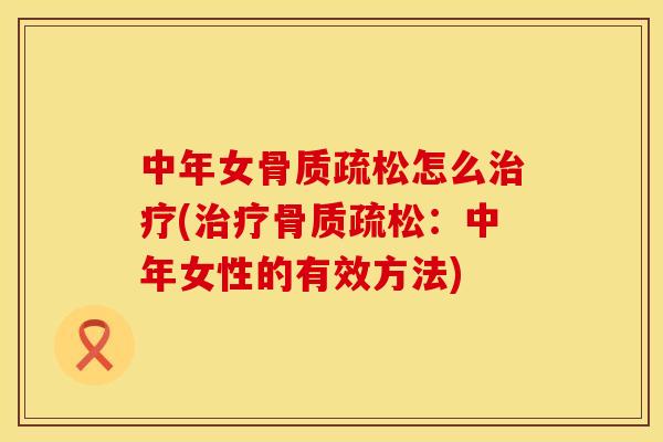 中年女骨质疏松怎么治疗(治疗骨质疏松：中年女性的有效方法)