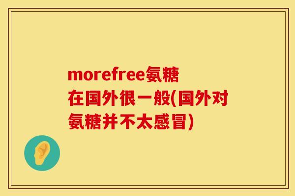 morefree氨糖在国外很一般(国外对氨糖并不太感冒)