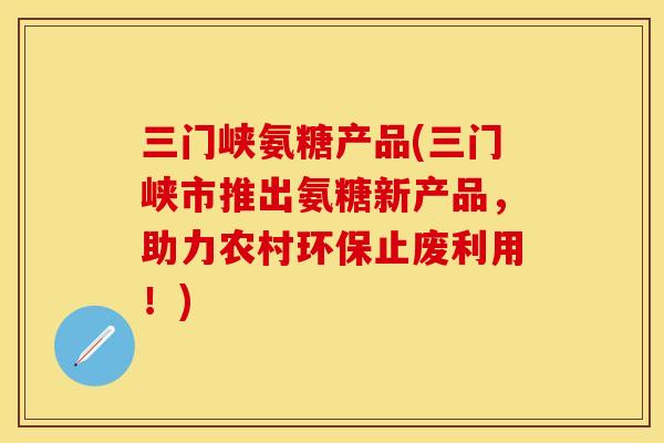 三门峡氨糖产品(三门峡市推出氨糖新产品，助力农村环保止废利用！)