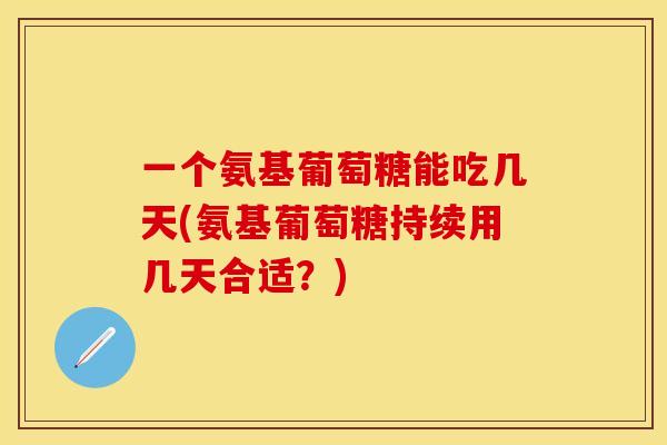 一个氨基葡萄糖能吃几天(氨基葡萄糖持续用几天合适？)