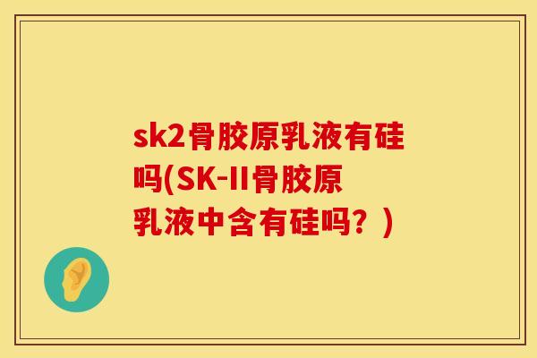 sk2骨胶原乳液有硅吗(SK-II骨胶原乳液中含有硅吗？)