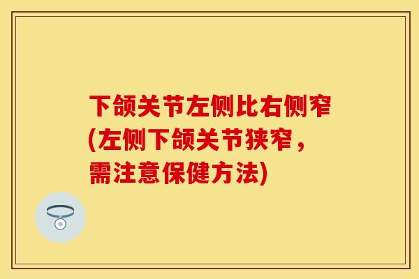 下颌关节左侧比右侧窄(左侧下颌关节狭窄，需注意保健方法)
