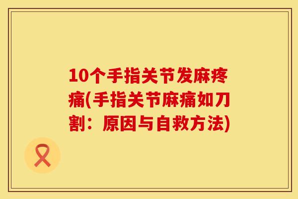 10个手指关节发麻疼痛(手指关节麻痛如刀割：原因与自救方法)