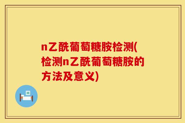 n乙酰葡萄糖胺检测(检测n乙酰葡萄糖胺的方法及意义)
