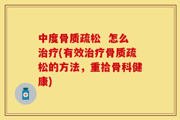 中度骨质疏松  怎么治疗(有效治疗骨质疏松的方法，重拾骨科健康)