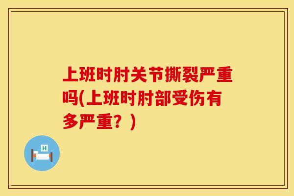 上班时肘关节撕裂严重吗(上班时肘部受伤有多严重？)