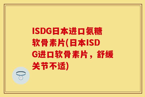 ISDG日本进口氨糖软骨素片(日本ISDG进口软骨素片，舒缓关节不适)
