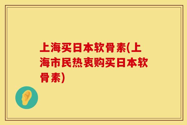 上海买日本软骨素(上海市民热衷购买日本软骨素)