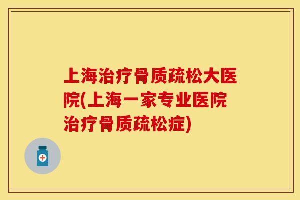 上海治疗骨质疏松大医院(上海一家专业医院治疗骨质疏松症)