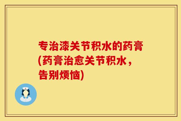 专治漆关节积水的药膏(药膏治愈关节积水，告别烦恼)