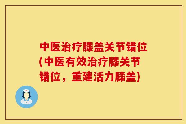 中医治疗膝盖关节错位(中医有效治疗膝关节错位，重建活力膝盖)