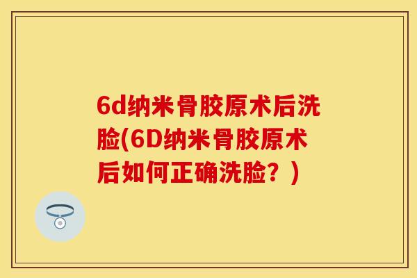 6d纳米骨胶原术后洗脸(6D纳米骨胶原术后如何正确洗脸？)