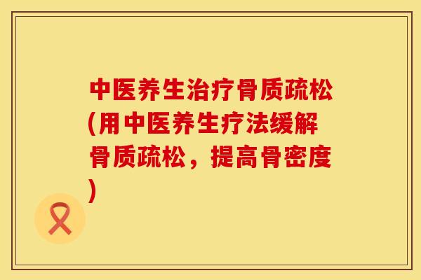 中医养生治疗骨质疏松(用中医养生疗法缓解骨质疏松，提高骨密度)
