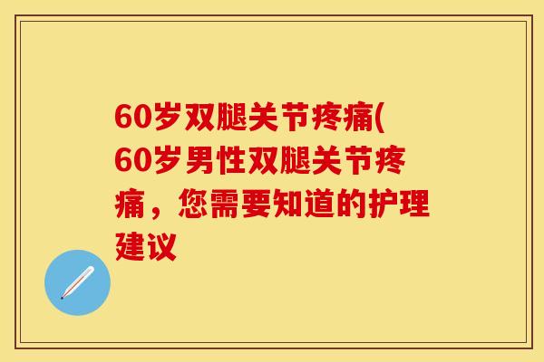60岁双腿关节疼痛(60岁男性双腿关节疼痛，您需要知道的护理建议