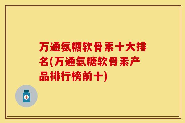 万通氨糖软骨素十大排名(万通氨糖软骨素产品排行榜前十)