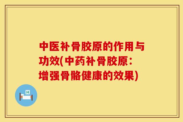 中医补骨胶原的作用与功效(中药补骨胶原：增强骨骼健康的效果)
