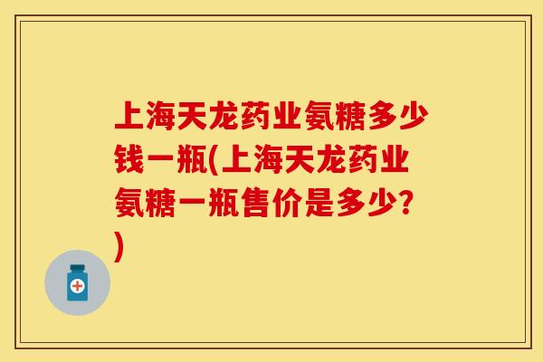 上海天龙药业氨糖多少钱一瓶(上海天龙药业氨糖一瓶售价是多少？)