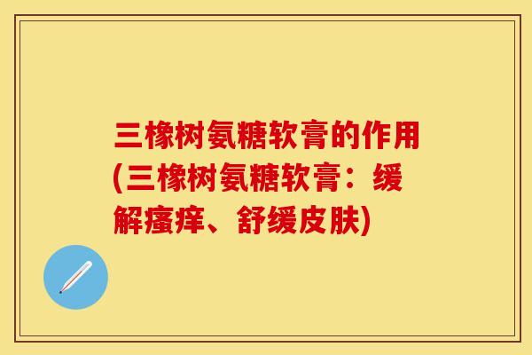 三橡树氨糖软膏的作用(三橡树氨糖软膏：缓解瘙痒、舒缓皮肤)