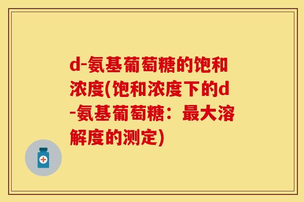 d-氨基葡萄糖的饱和浓度(饱和浓度下的d-氨基葡萄糖:大溶解度的测定) d-氨基葡萄糖的饱和浓度(饱和浓度下的d-氨基葡萄糖:大溶解度的测定)