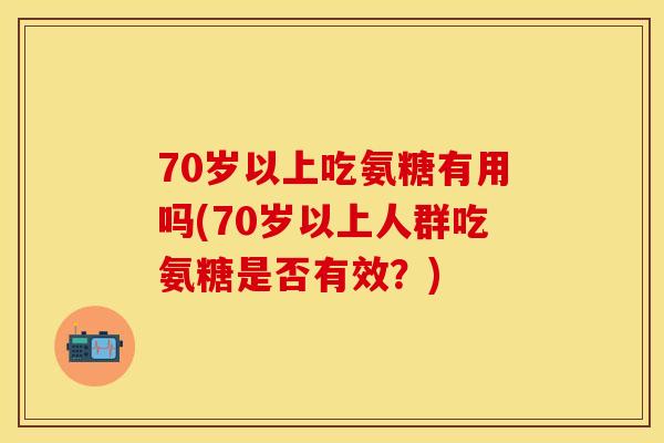 70岁以上吃氨糖有用吗(70岁以上人群吃氨糖是否有效？)