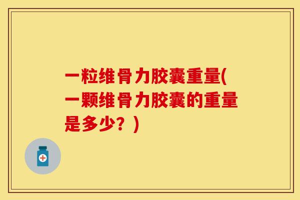 一粒维骨力胶囊重量(一颗维骨力胶囊的重量是多少？)