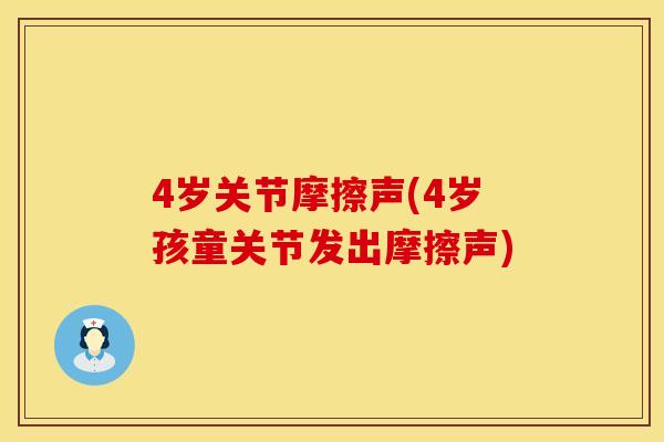 4岁关节摩擦声(4岁孩童关节发出摩擦声)