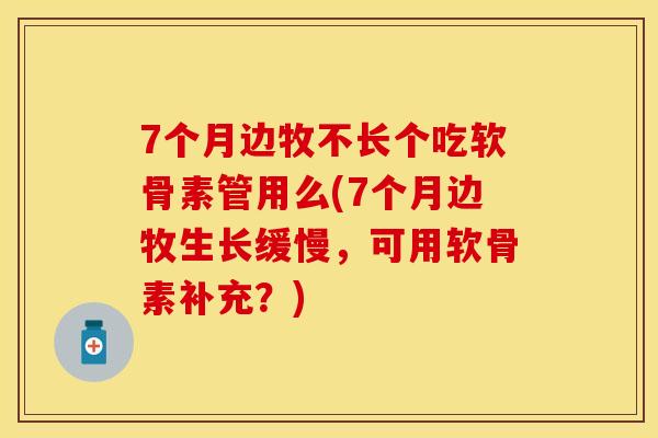 7个月边牧不长个吃软骨素管用么(7个月边牧生长缓慢，可用软骨素补充？)