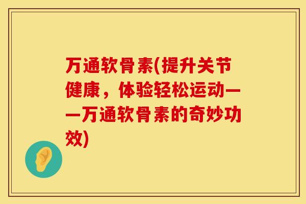 万通软骨素(提升关节健康，体验轻松运动——万通软骨素的奇妙功效)