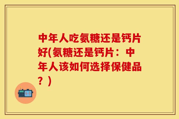 中年人吃氨糖还是钙片好(氨糖还是钙片：中年人该如何选择保健品？)