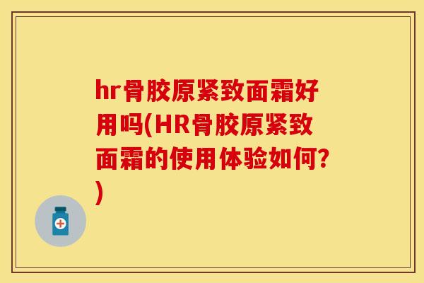 hr骨胶原紧致面霜好用吗(HR骨胶原紧致面霜的使用体验如何？)