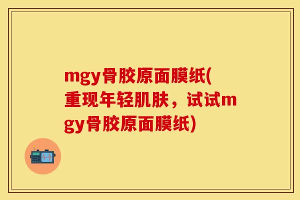 mgy骨胶原面膜纸(重现年轻肌肤，试试mgy骨胶原面膜纸)
