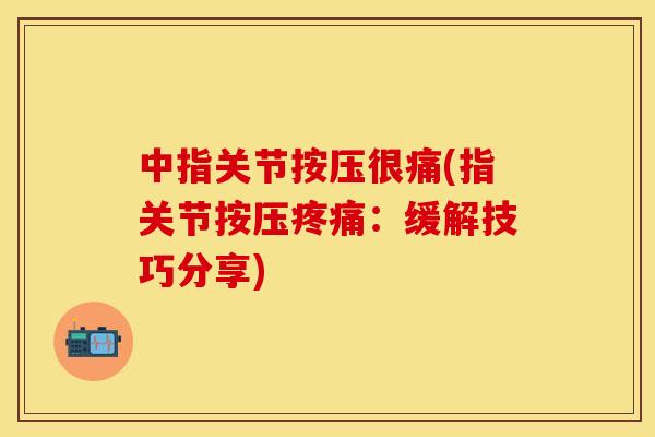 中指关节按压很痛(指关节按压疼痛：缓解技巧分享)