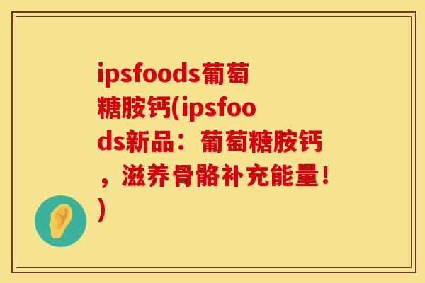 ipsfoods葡萄糖胺钙(ipsfoods新品：葡萄糖胺钙，滋养骨骼补充能量！)
