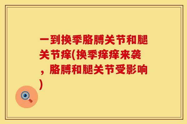一到换季胳膊关节和腿关节痒(换季痒痒来袭，胳膊和腿关节受影响)