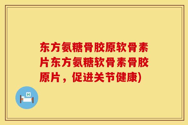 东方氨糖骨胶原软骨素片东方氨糖软骨素骨胶原片，促进关节健康)
